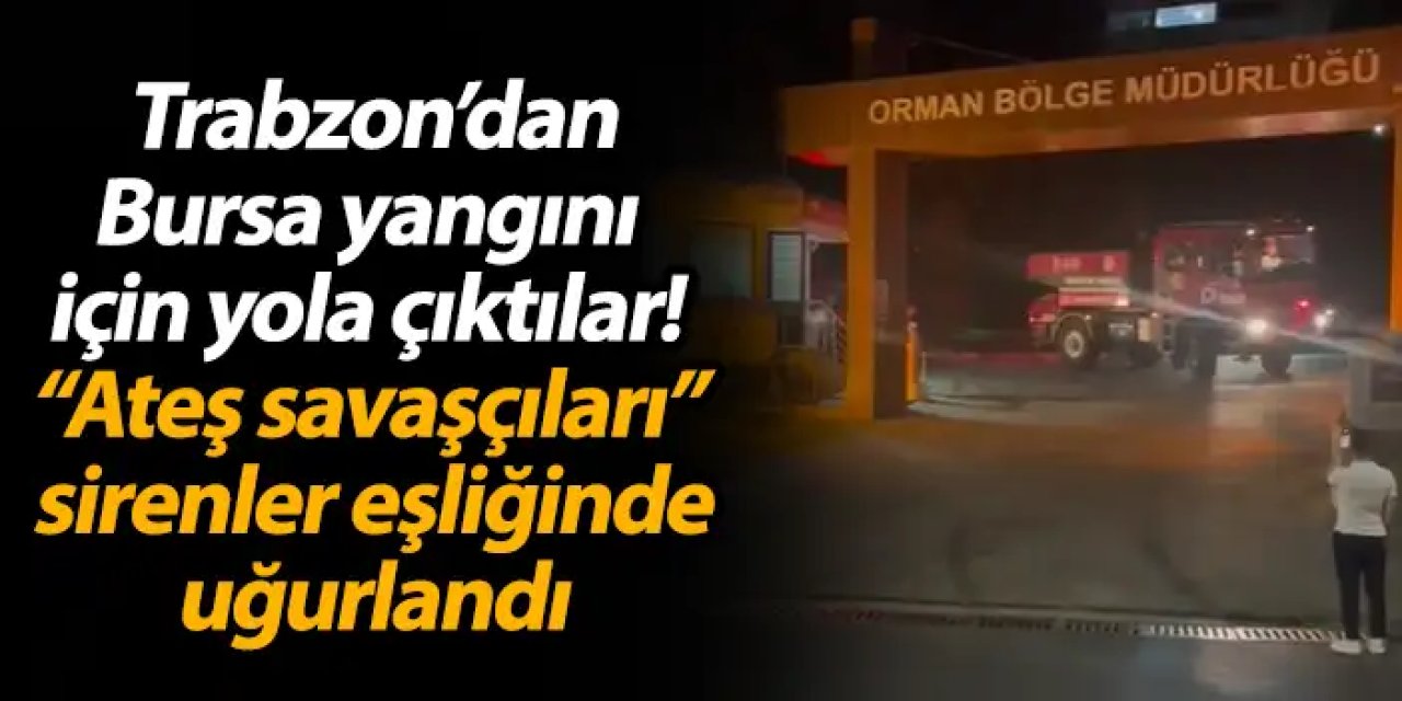 Trabzon’dan Bursa yangını için yola çıktılar! “Ateş savaşçıları” sirenler eşliğinde uğurlandı