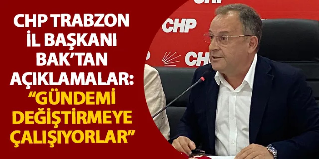 CHP Trabzon İl Başkanı Bak’tan açıklamalar: “Gündemi değiştirmeye çalışıyorlar”