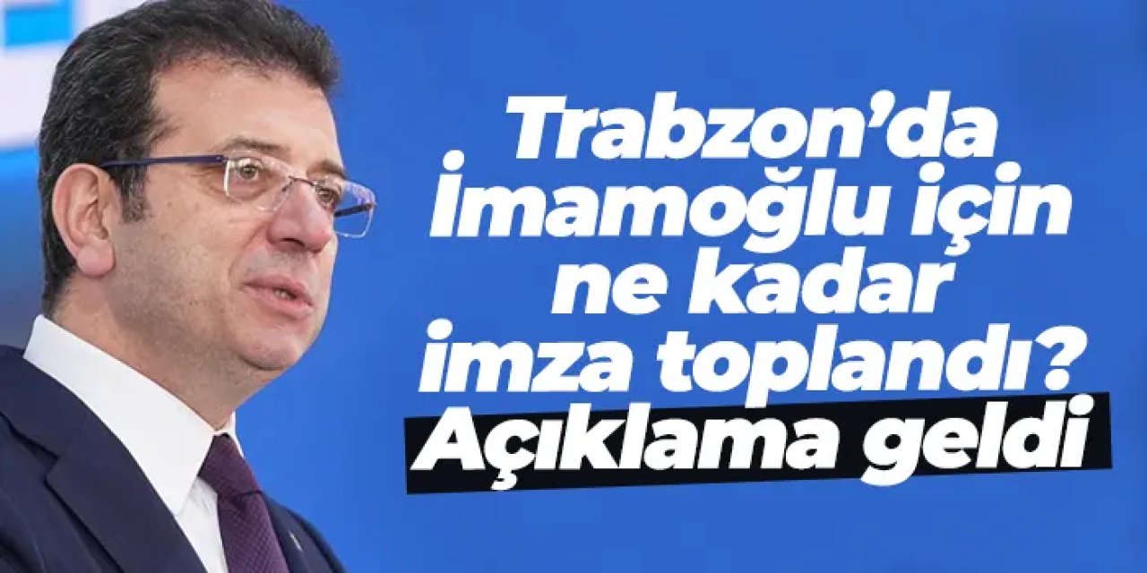 Trabzon’da İmamoğlu için ne kadar imza toplandı? Açıklama geldi