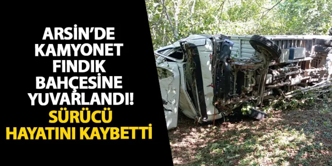 Arsin’de kamyonet fındık bahçesine yuvarlandı! Sürücü hayatını kaybetti