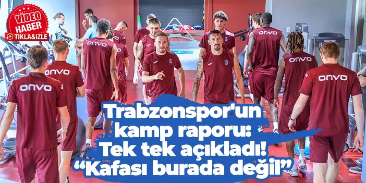 Trabzonspor'un kamp raporu: Tek tek açıkladı! “Kafası burada değil”