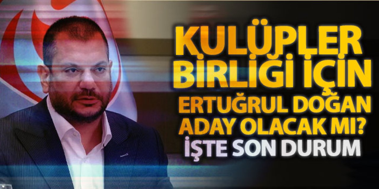 Kulüpler Birliği için Ertuğrul Doğan aday olacak mı? İşte son durum