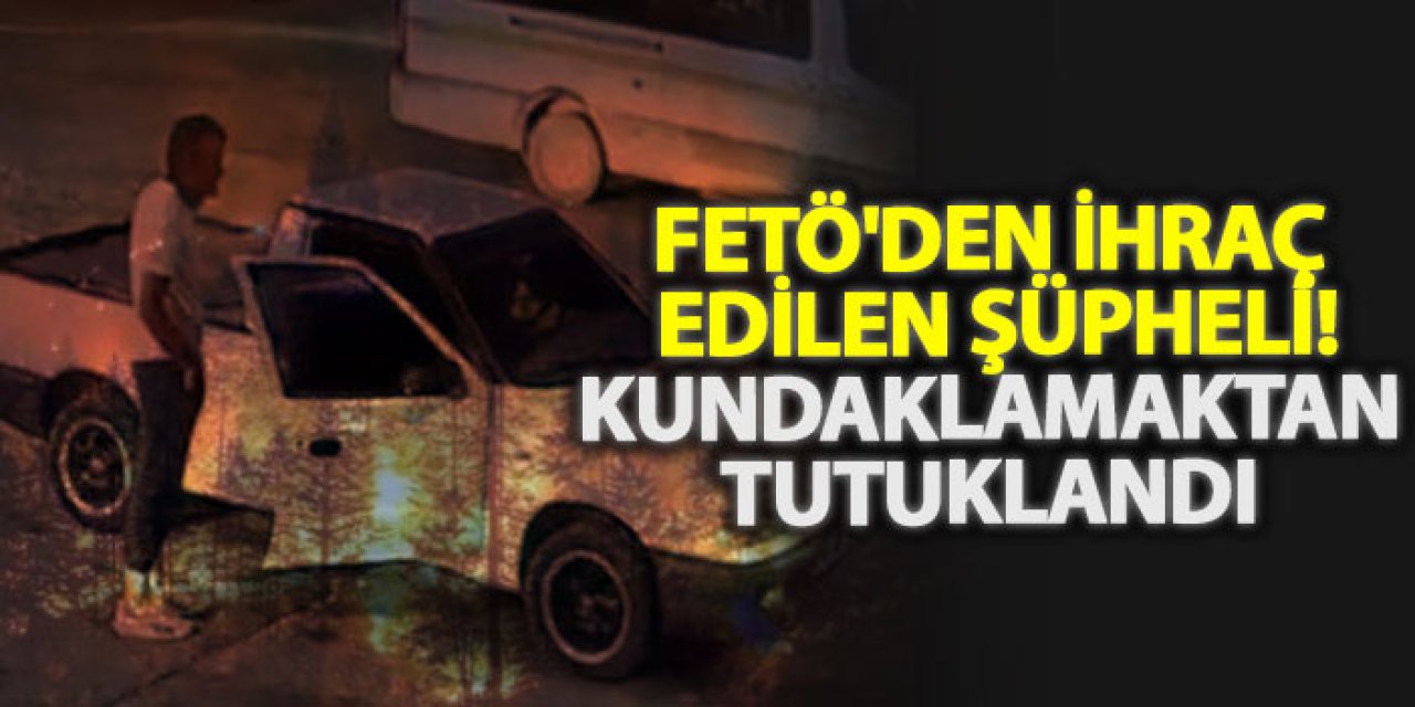 FETÖ'den ihraç edilen şüpheli! Kundaklamaktan tutuklandı