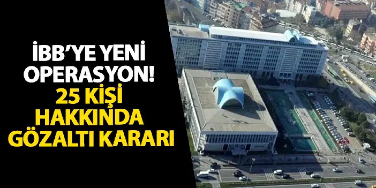 İBB’ye yeni operasyon! 25 kişi hakkında gözaltı kararı