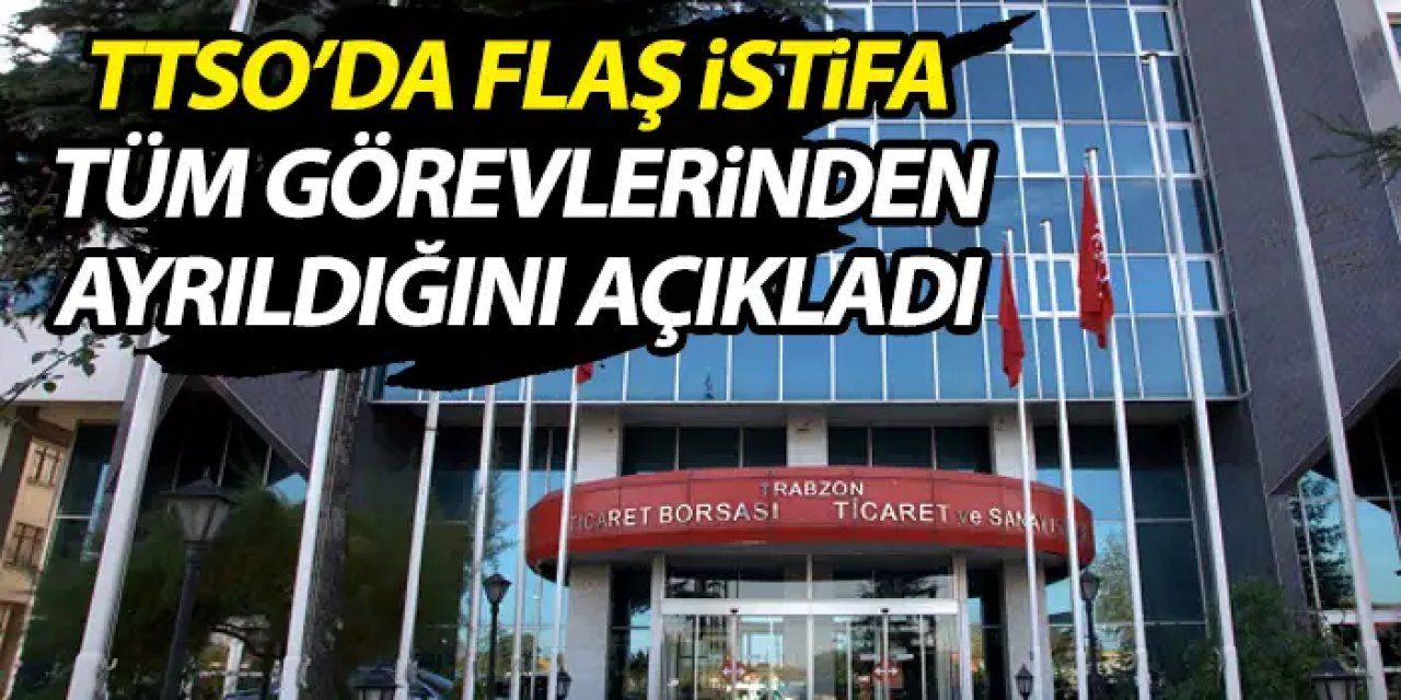 Trabzon Ticaret ve Sanayi Odası'nda flaş istifa! Tüm görevlerinden ayrıldı