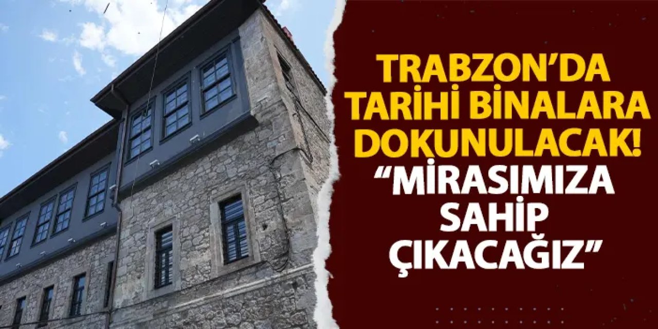 Trabzon’da tarihi binalar güzelleştirilecek! “Mirasımıza sahip çıkacağız”