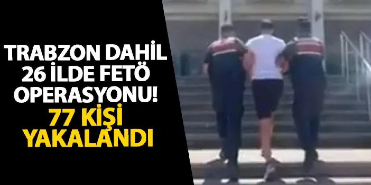 Trabzon dahil 26 ilde FETÖ operasyonu! 77 kişi yakalandı