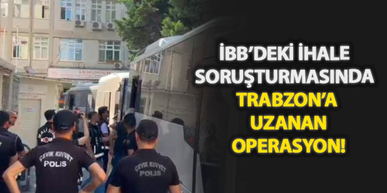 İBB’deki ihale soruşturmasında Trabzon’a uzanan operasyon!