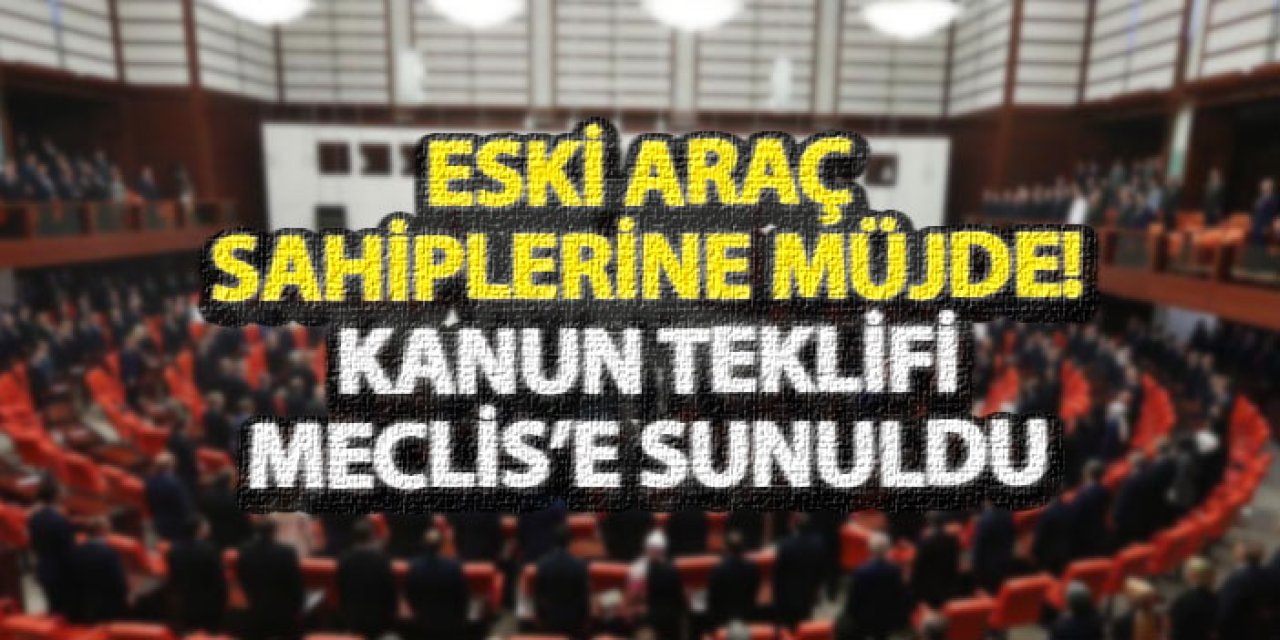 Eski araç sahiplerine müjde! Kanun teklifi meclis’e sunuldu