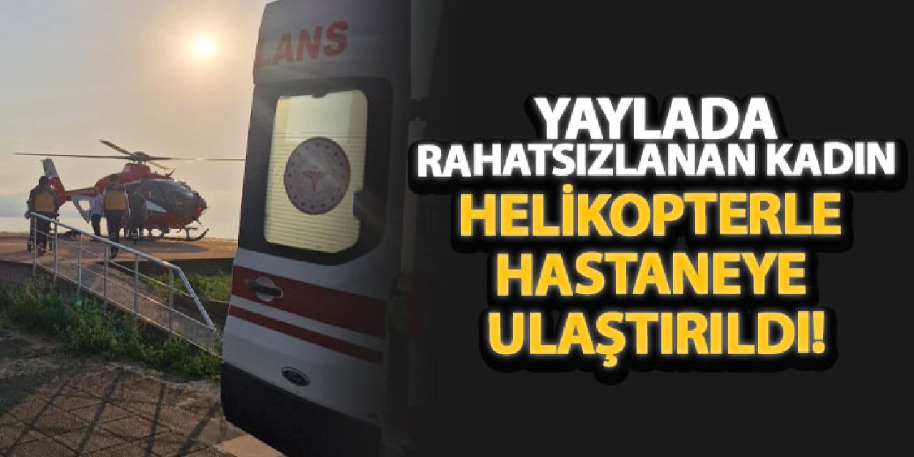 Yaylada rahatsızlanan kadın helikopterle hastaneye ulaştırıldı!