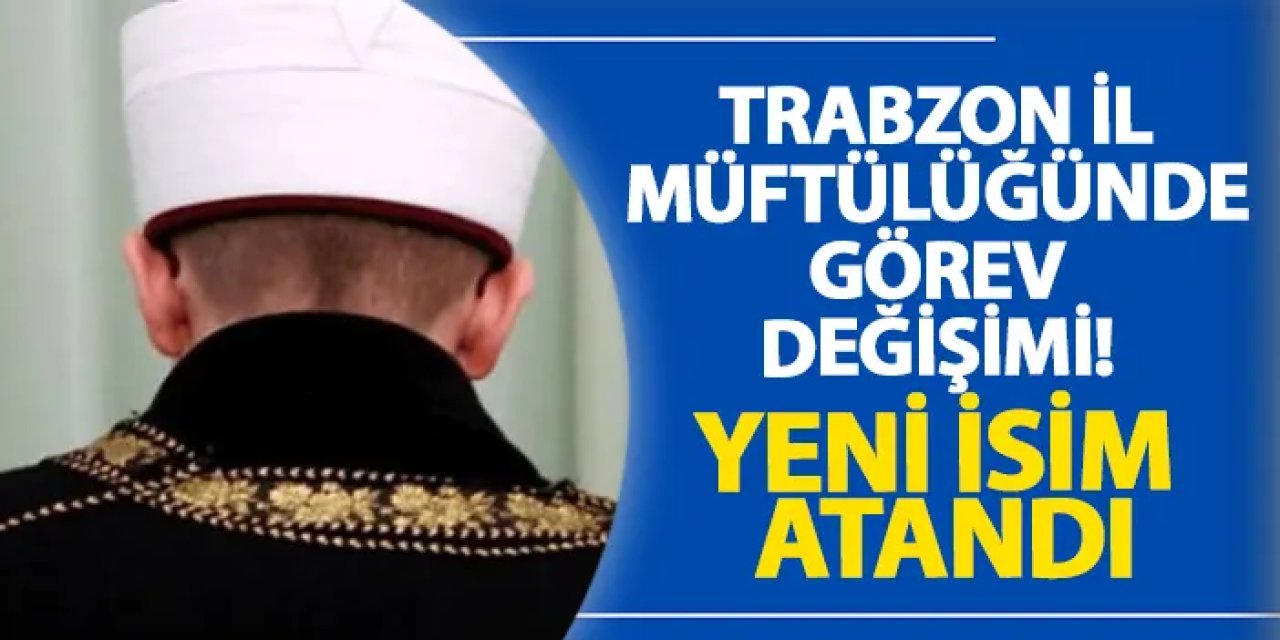 Trabzon İl Müftülüğünde görev değişimi! Yeni isim atandı