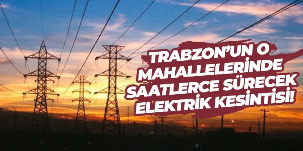 Trabzon’un o mahallelerinde saatlerce sürecek elektrik kesintisi!