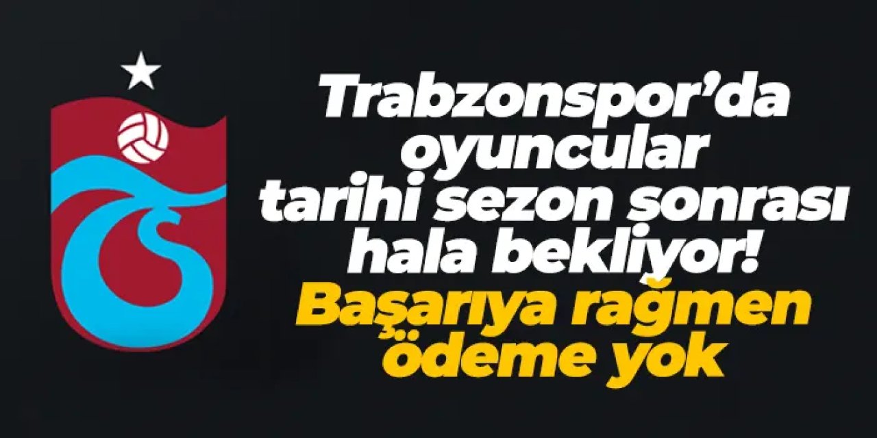 Trabzonspor’da oyuncular tarihi sezon sonrası hala bekliyor! Başarıya rağmen ödeme yok