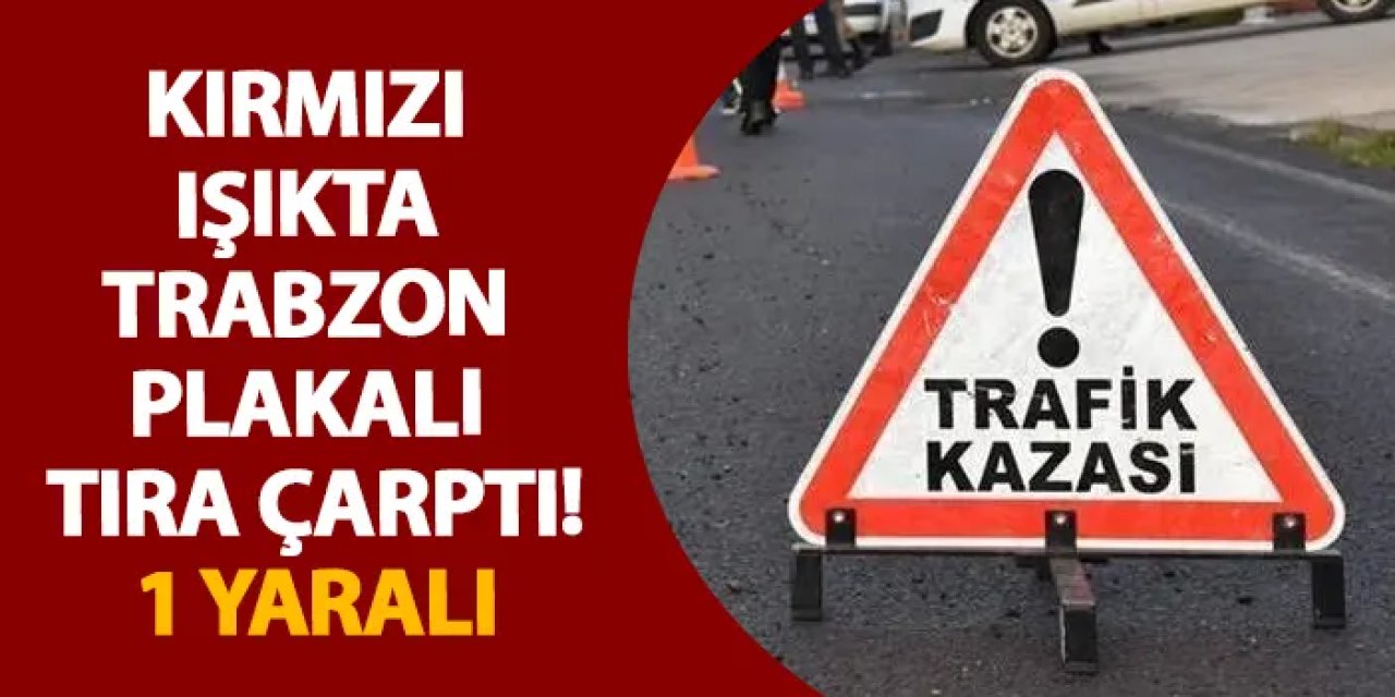 Kırmızı ışıkta Trabzon plakalı tıra çarptı! 1 yaralı