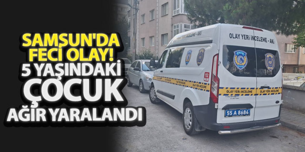 Samsun'da feci olay! 5 Yaşındaki çocuk ağır yaralandı
