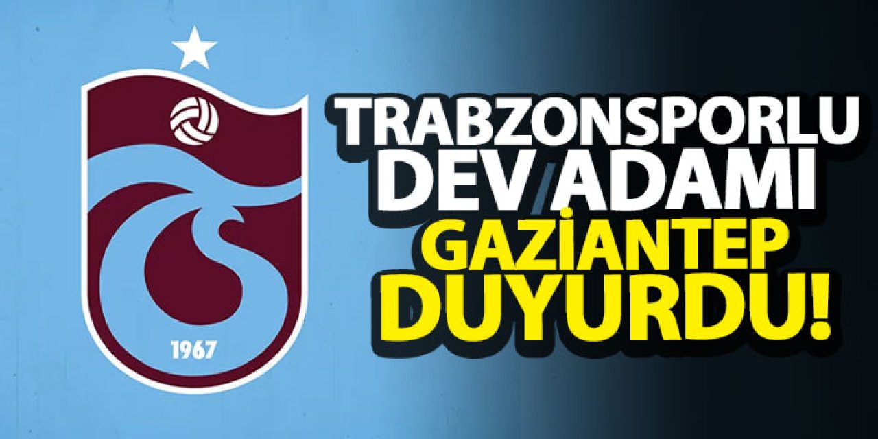 Trabzonsporlu dev adamı Gaziantep duyurdu!