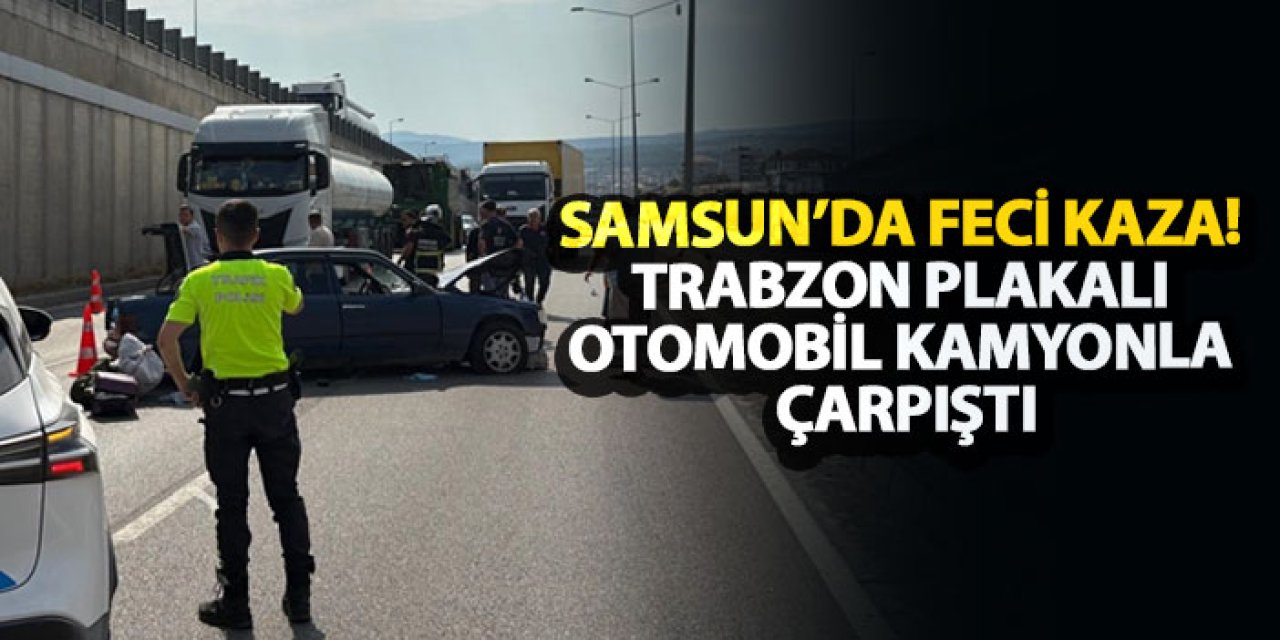 Samsun’da feci kaza! Trabzon plakalı otomobil kamyonla çarpıştı