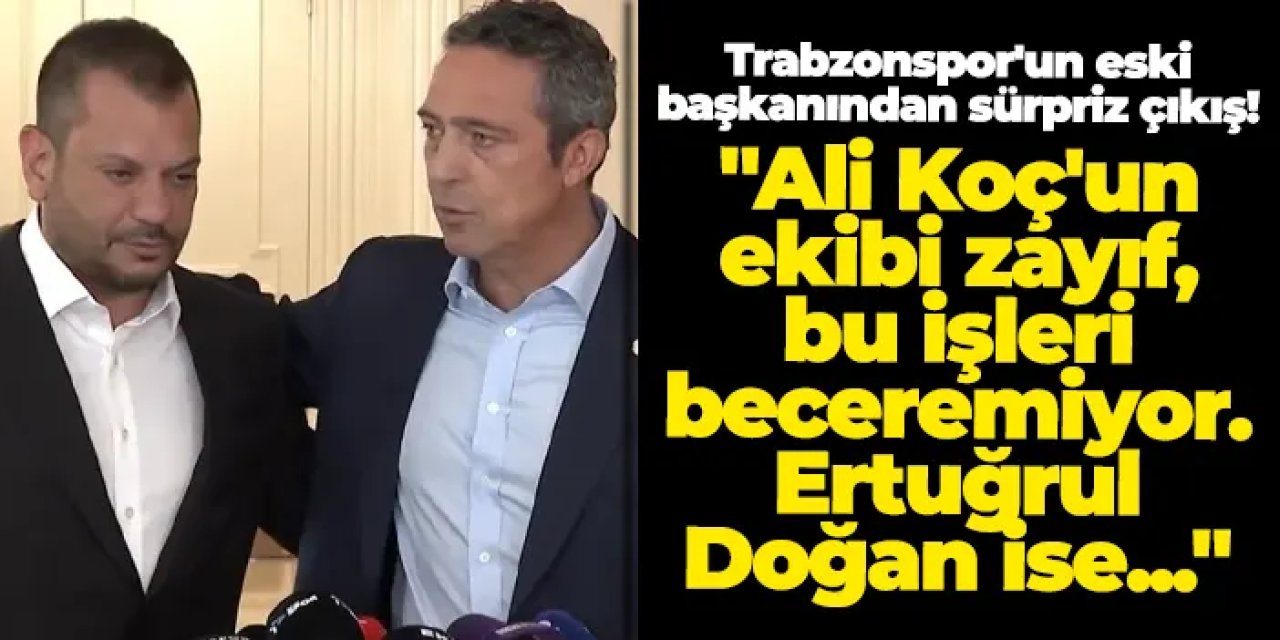 Trabzonspor'un eski başkanından sürpriz çıkış! ""Ali Koç'un ekibi zayıf, bu işleri beceremiyor"