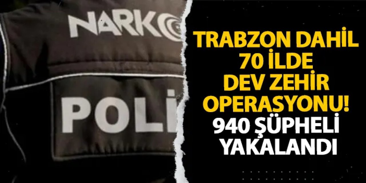 Trabzon dahil 70 ilde dev zehir operasyonu! 940 şüpheli yakalandı