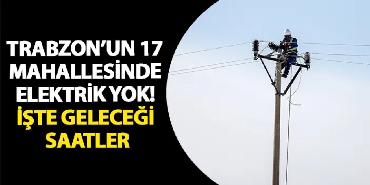 Trabzon’un 17 mahallesinde elektrik yok! İşte geleceği saatler