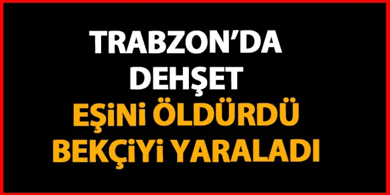 Trabzon'da dehşet! Boşanma aşamasındaki eşini katletti