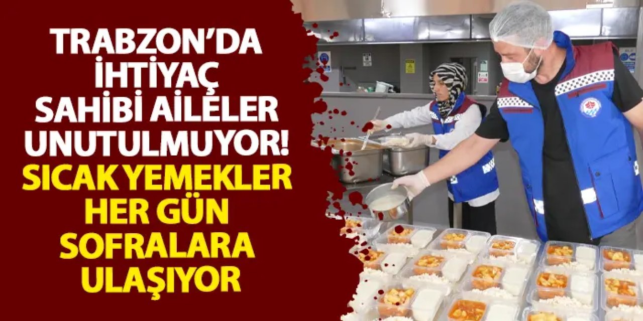 Trabzon’da ihtiyaç sahibi aileler unutulmuyor! Sıcak yemekler her gün sofralara ulaşıyor