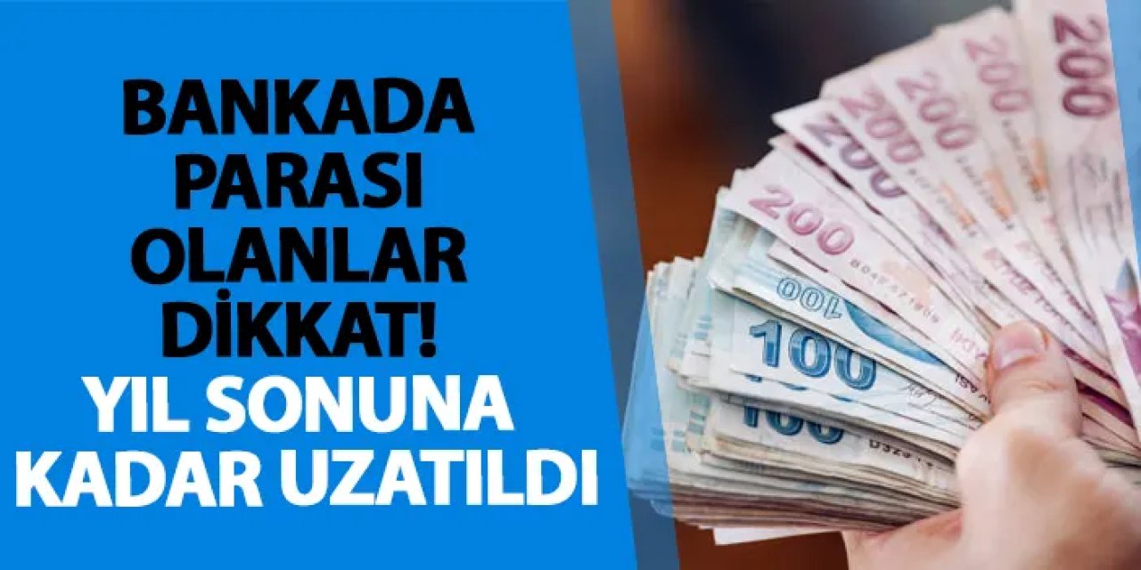 Bankada parası olanlar dikkat! Yıl sonuna kadar uzatıldı