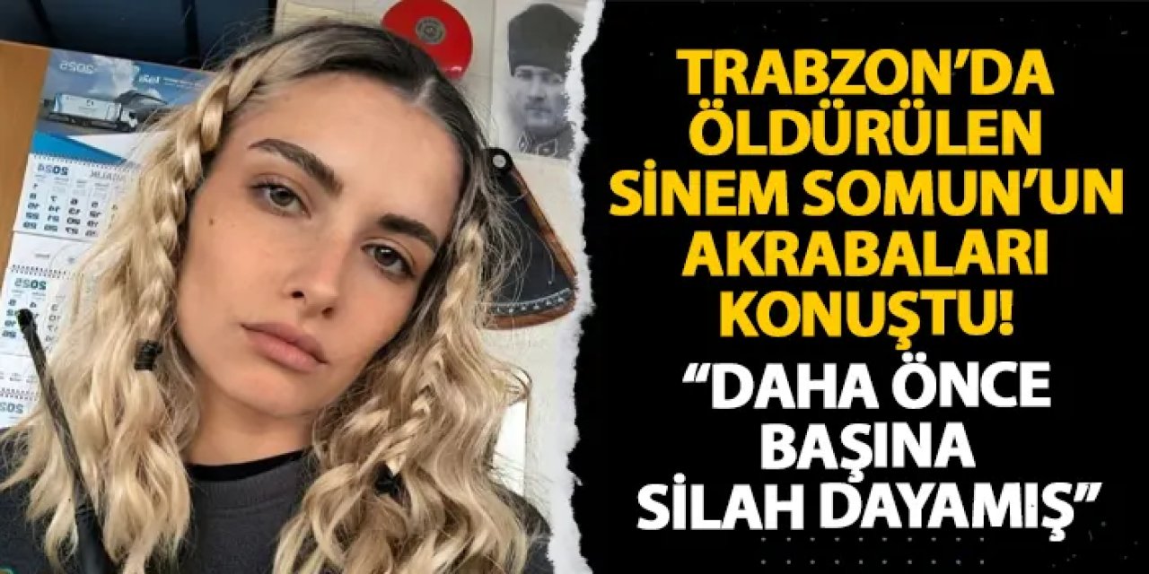 Trabzon’da öldürülen Sinem Somun’un akrabaları konuştu! “Daha önce başına silah dayamış”