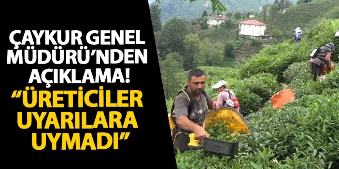 ÇAYKUR Genel Müdürü’nden açıklama! “Üreticiler uyarılara uymadı”