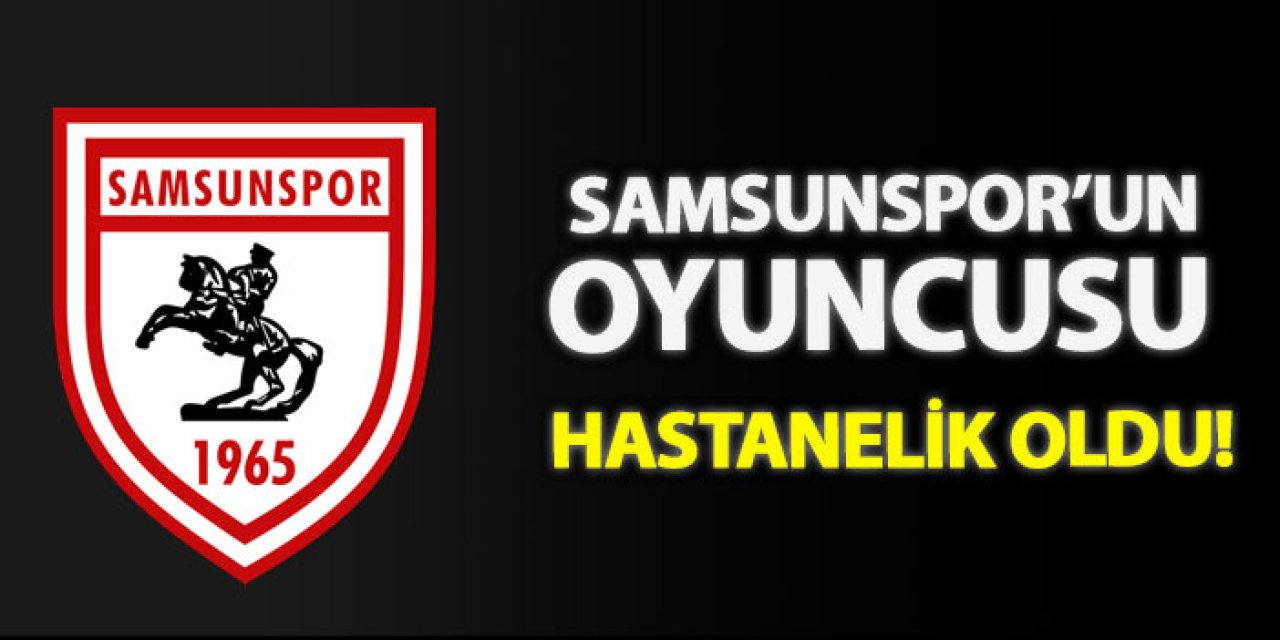 Samsunspor’un oyuncusu hastanelik oldu!