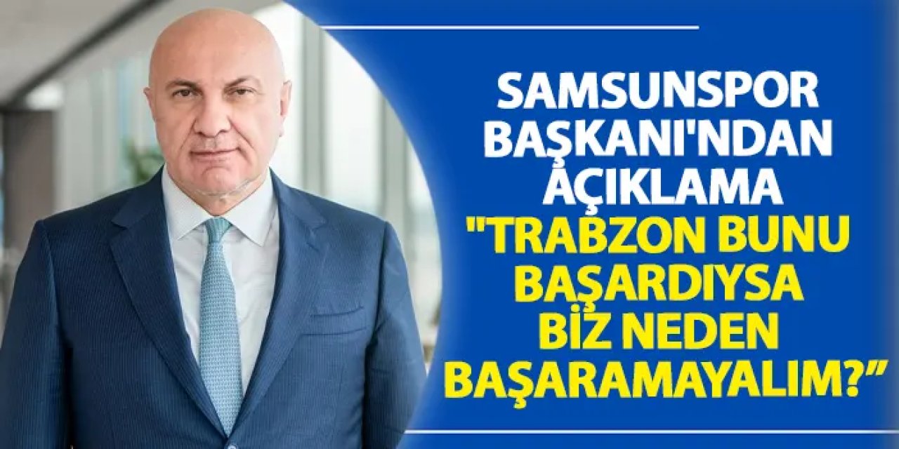 Samsunspor Başkanı'ndan açıklama "Trabzon bunu başardıysa biz neden başaramayalım?"
