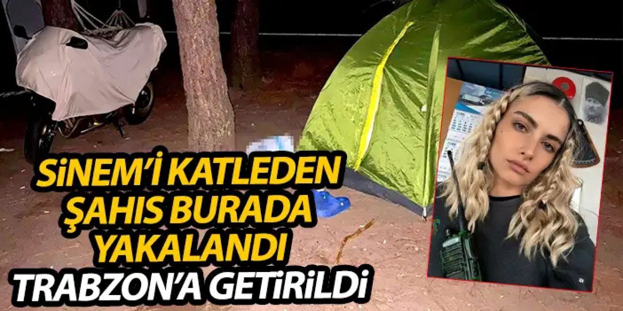 Sinem Topaloğlu'nu öldüren şahıs Trabzon'a getirildi! İşte yakalandığı yer