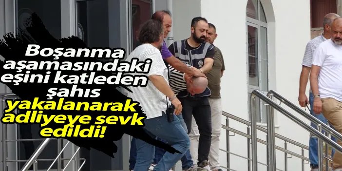 Eşini vahşice katletmişti! Sorgulanmak üzere adliyeye sevk edildi