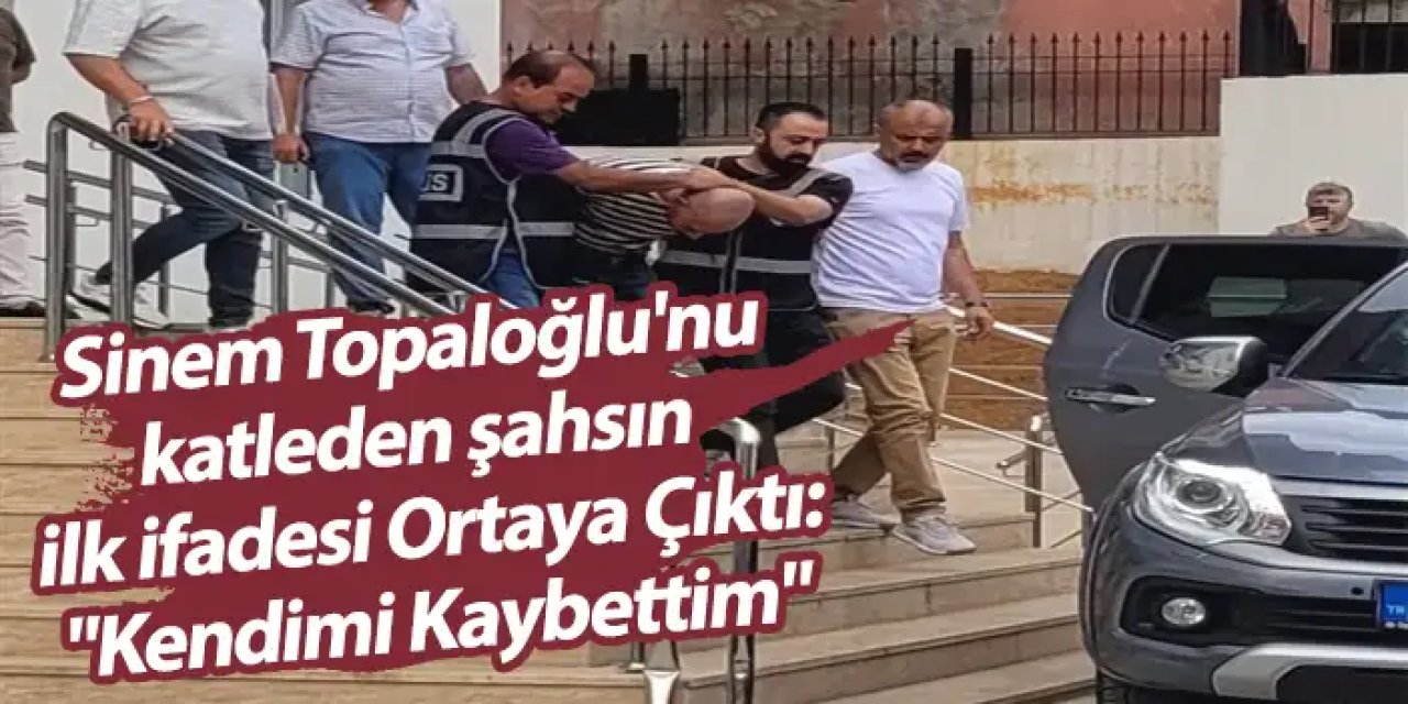 Sinem Topaloğlu'nu katleden şahsın ilk ifadesi Ortaya Çıktı: "Kendimi Kaybettim"