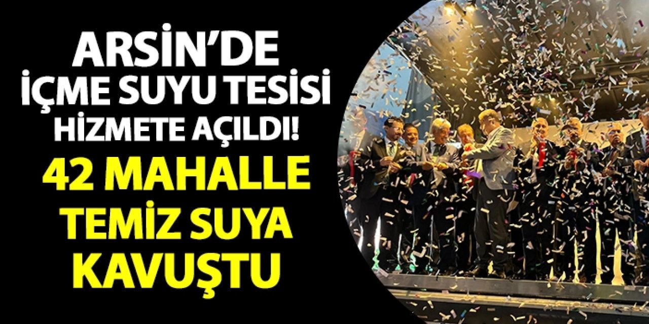 Arsin’de içme suyu tesisi hizmete açıldı! 42 mahalle temiz suya kavuştu