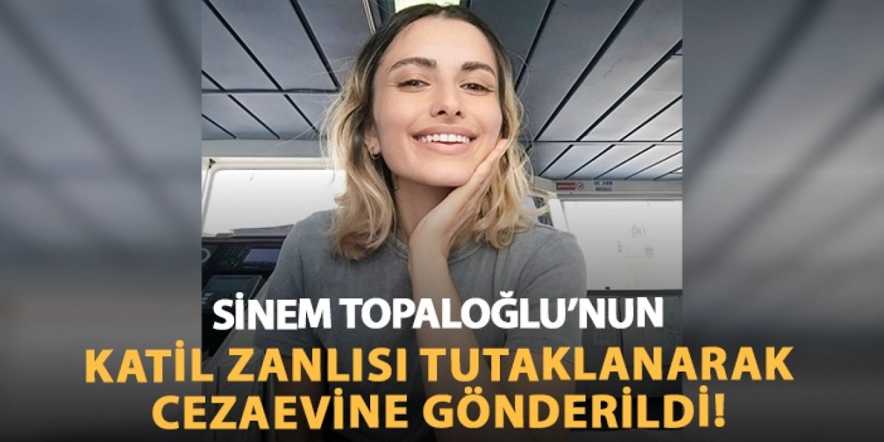 Sinem Topaloğlu'nun katil zanlısı tutuklanarak cezaevine gönderildi!