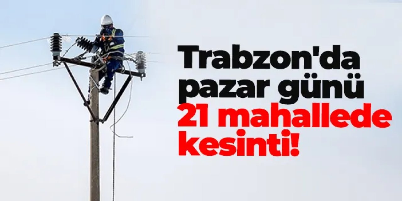 Trabzon'da pazar günü 21 mahallede kesinti! Elektrikler ne zaman gelecek?