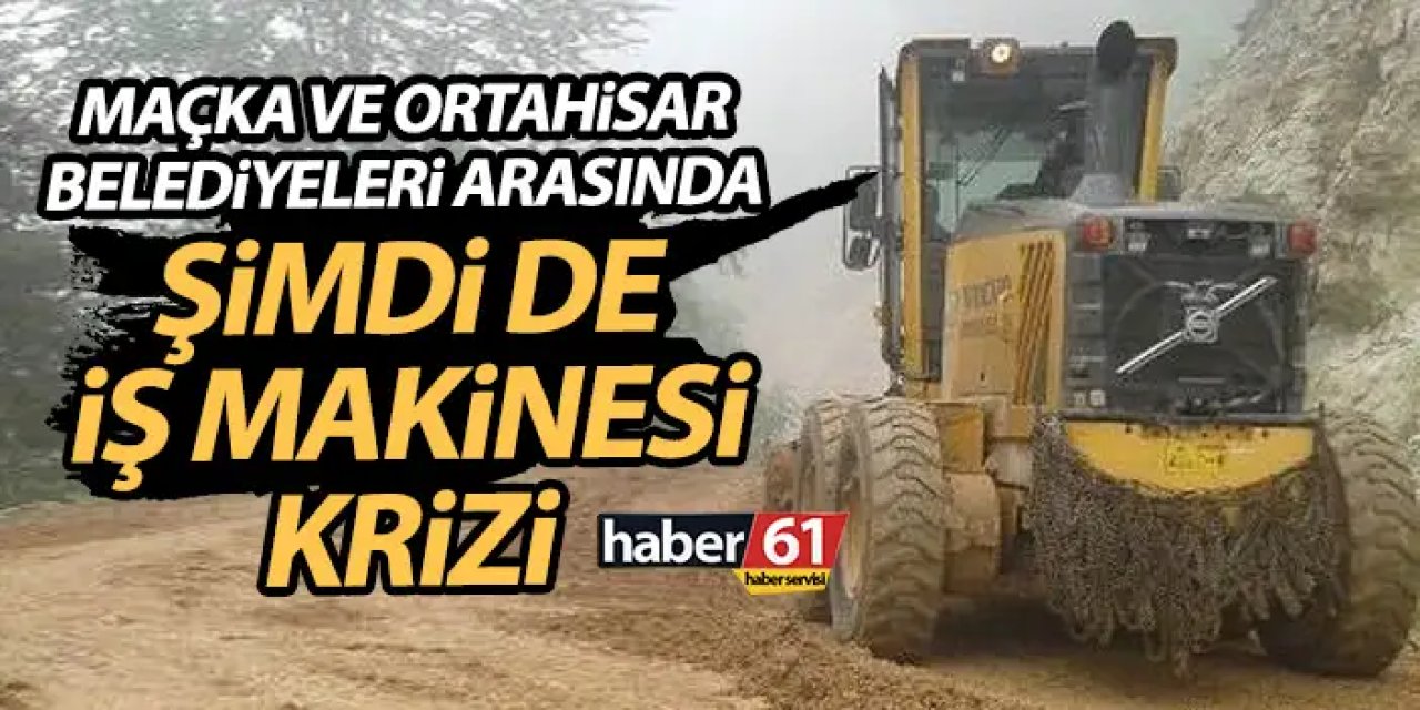 Şimdi de iş makinesi krizi! Ortahisar gönderdi Maçka izin vermedi, geri gönderdi