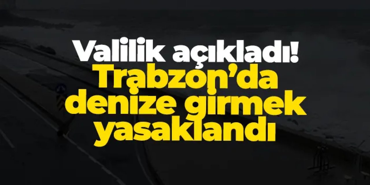 Valilik açıkladı! Trabzon’da denize girmek yasaklandı