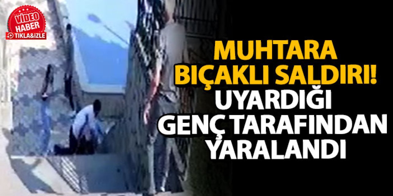 Muhtara bıçaklı saldırı! Uyardığı genç tarafından yaralandı