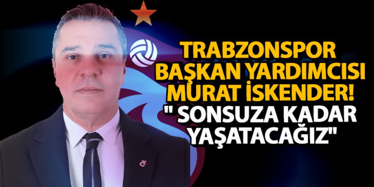 Trabzonspor Başkan Yardımcısı Murat İskender! " Sonsuza kadar yaşatacağız"