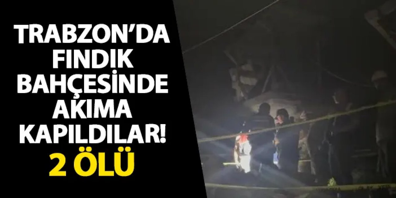 Trabzon’da fındık bahçesinde akıma kapıldılar! 2 ölü