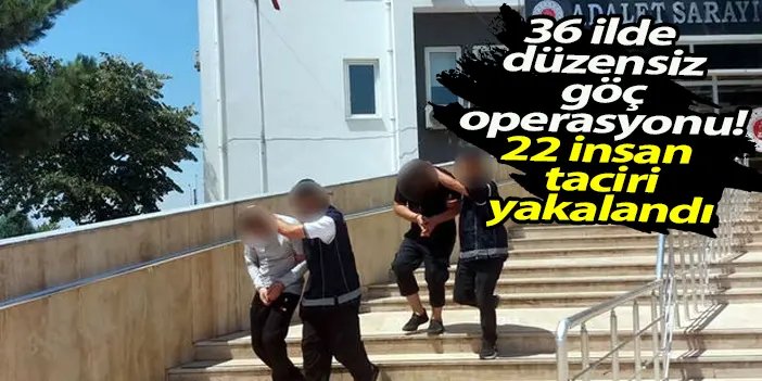 22 Göçmen kaçakçısı tutuklandı: 36 ilde düzensiz göç operasyonu