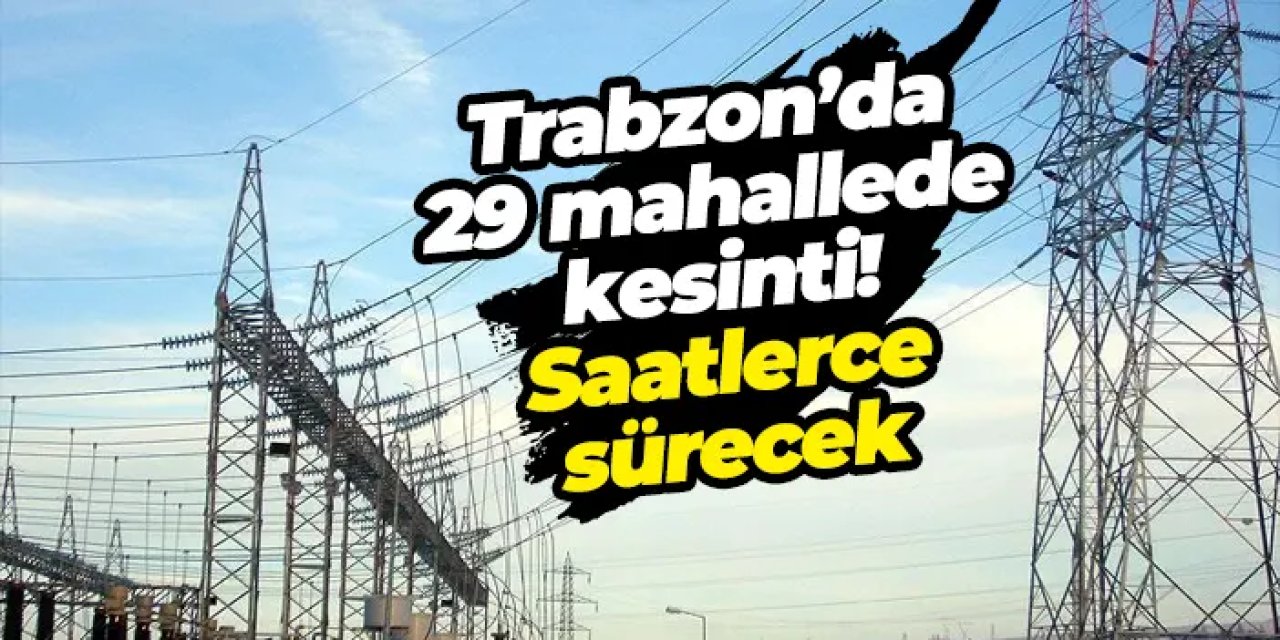 Trabzon’da 29 mahallede elektrik kesintisi! Hangi mahallelerde, hangi saatte?