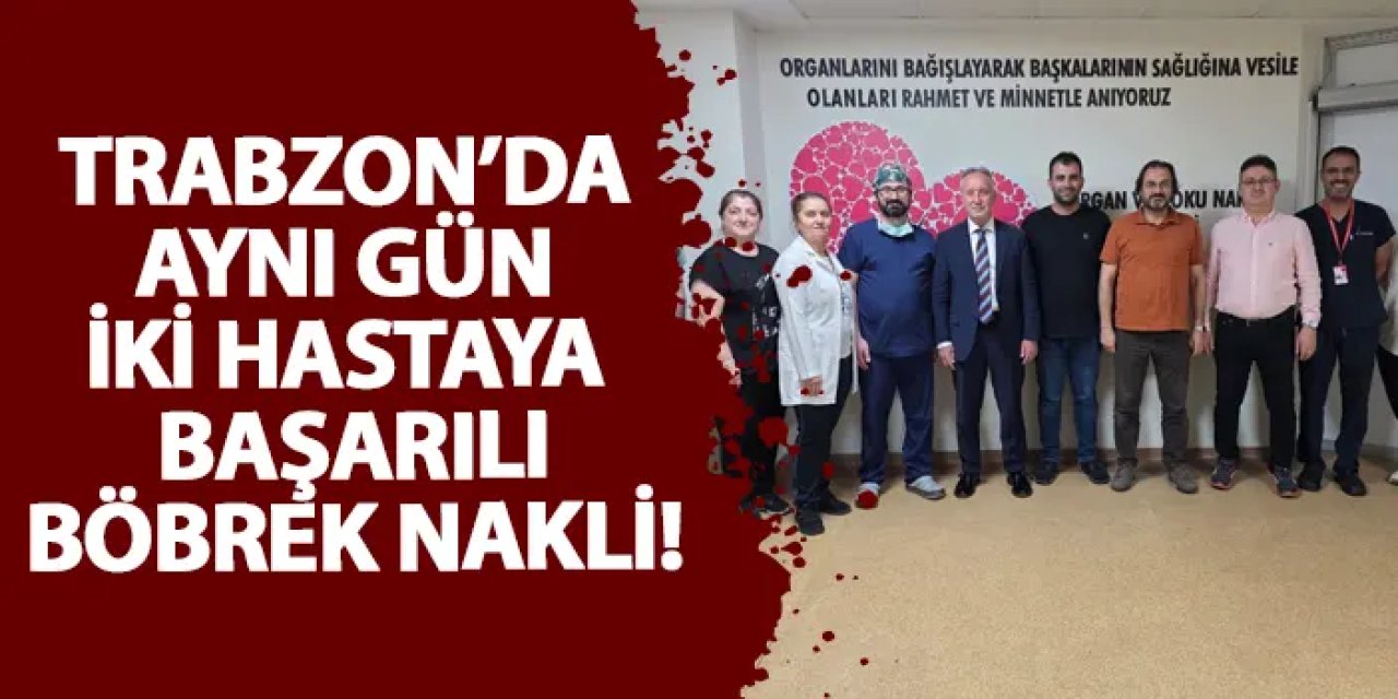 Trabzon’da aynı gün iki hastaya başarılı böbrek nakli!