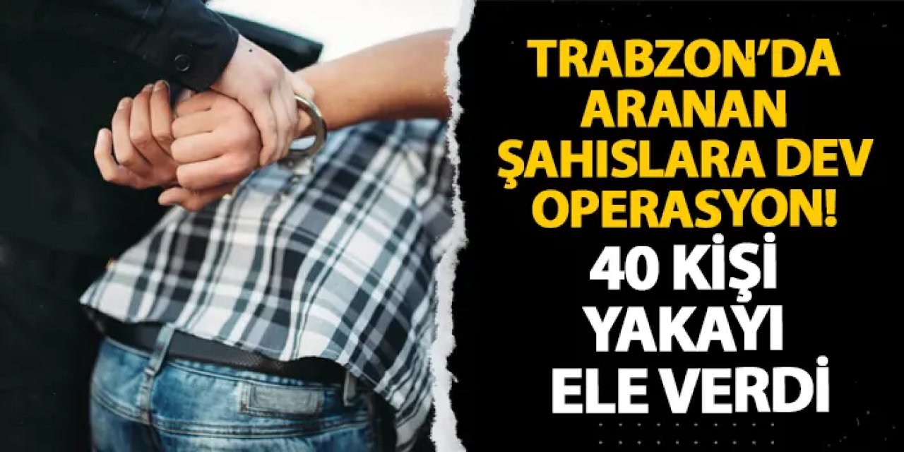 Trabzon’da aranan şahıslara dev operasyon! 40 kişi yakayı ele verdi