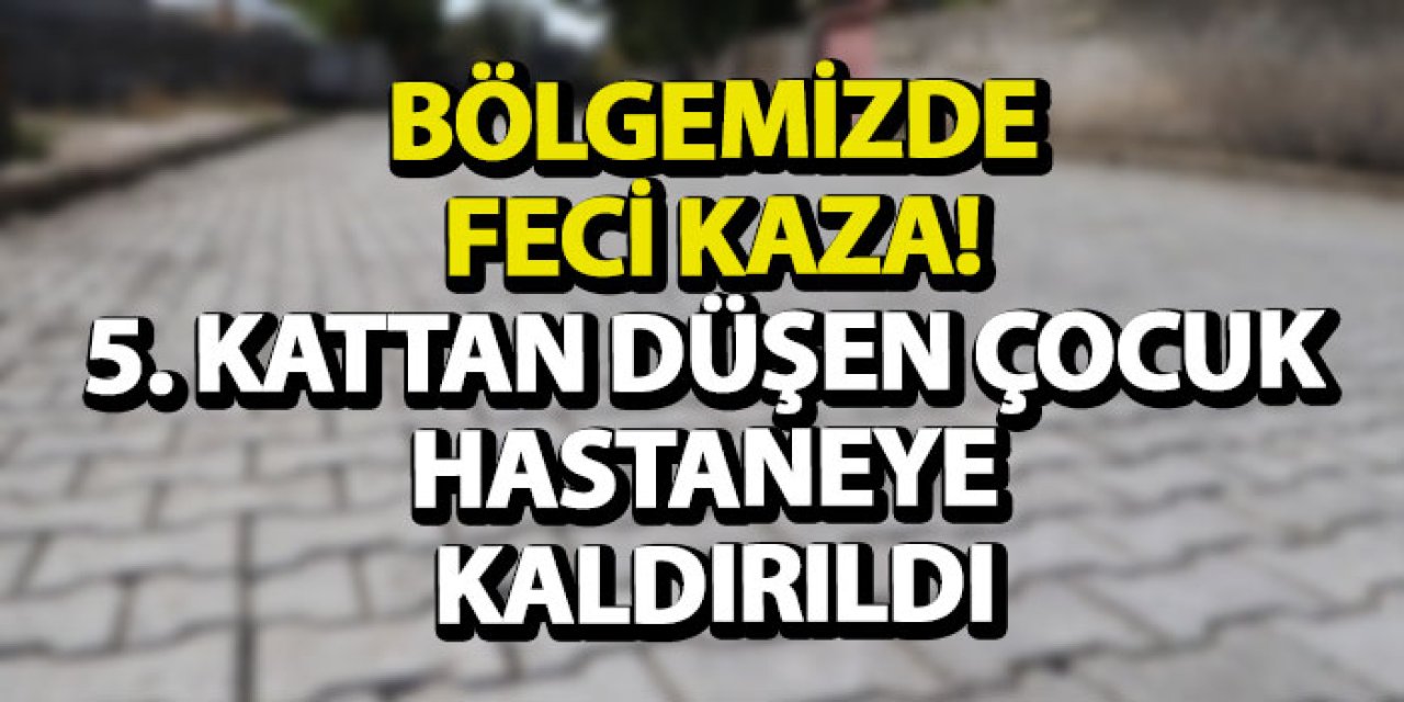 Bölgemizde feci kaza! 5. kattan düşen çocuk hastaneye kaldırıldı