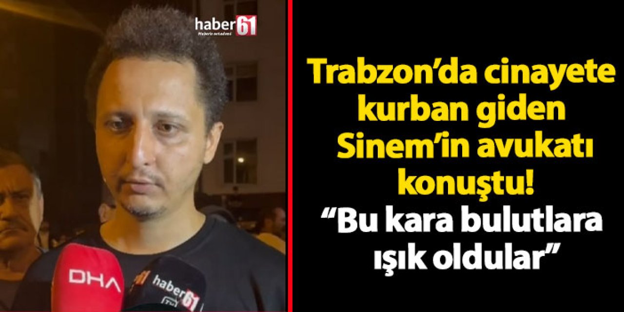 Trabzon’da cinayete kurban giden Sinem’in avukatı konuştu! “Bu kara bulutlara ışık oldular”