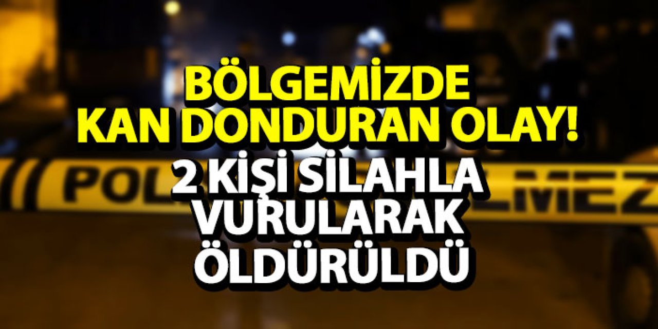 Bölgemizde kan donduran olay! 2 kişi silahla vurularak öldürüldü