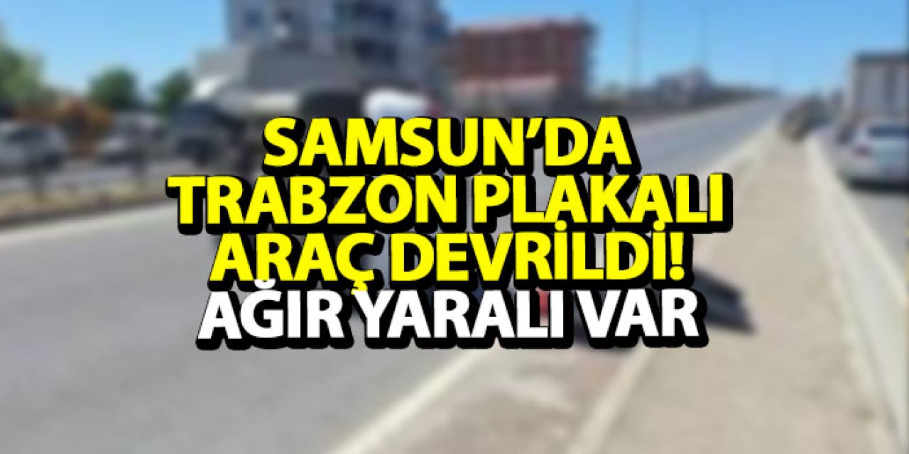Samsun’da Trabzon plakalı araç devrildi! 1’i ağır 5 yaralı